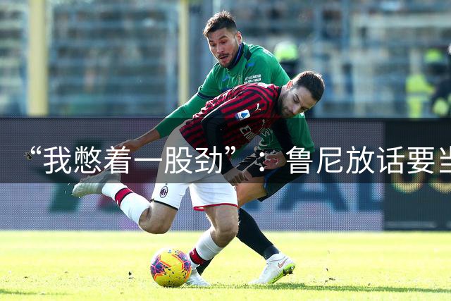 “我憋着一股劲”：鲁尼放话要当联盟顶级篮板手