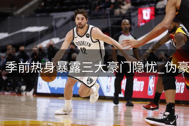 季前热身暴露三大豪门隐忧 伪豪强光环难掩致命短板