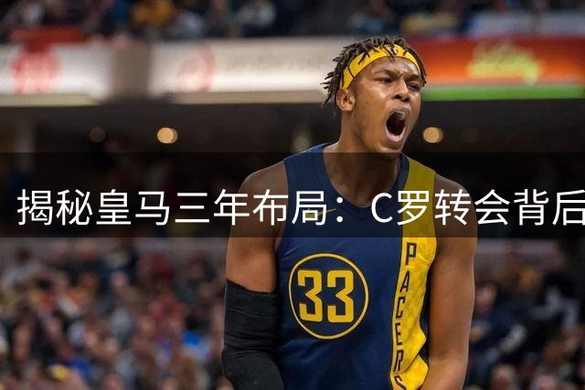 揭秘皇马三年布局：C罗转会背后的心理战与媒体攻势