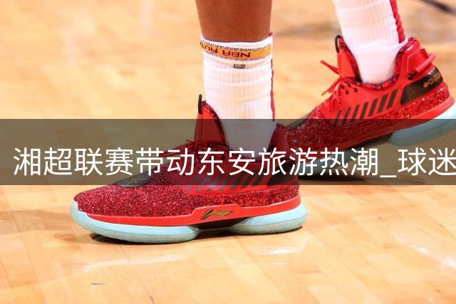 湘超联赛带动东安旅游热潮 球迷享多重优惠福利