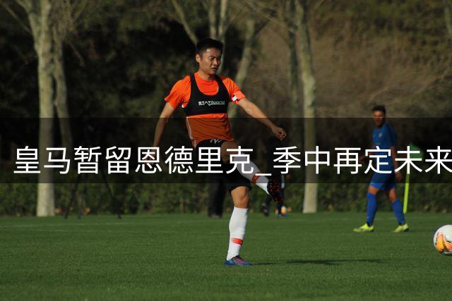 皇马暂留恩德里克 季中再定未来去向