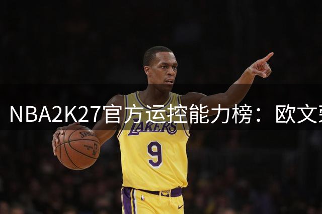 NBA2K27官方运控能力榜：欧文荣膺控球之王 超级控卫群星璀璨